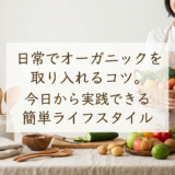 日常でオーガニックを取り入れるコツ。今日から実践できる簡単ライフスタイル