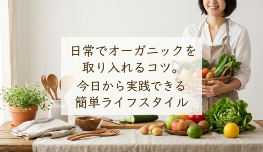 日常でオーガニックを取り入れるコツ。今日から実践できる簡単ライフスタイル