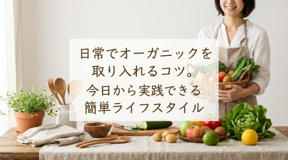 日常でオーガニックを取り入れるコツ。今日から実践できる簡単ライフスタイル