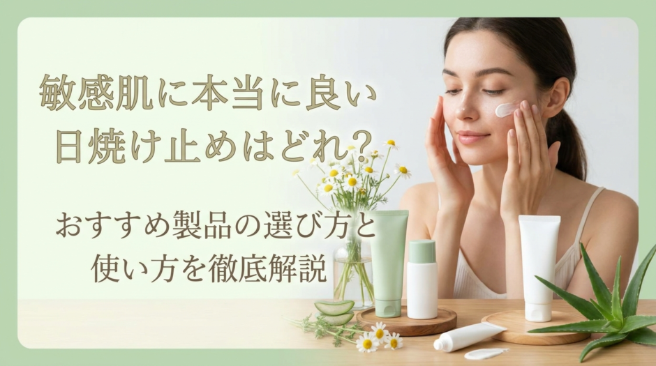 敏感肌に本当に良い日焼け止めはどれ？おすすめ製品の選び方と使い方を徹底解説