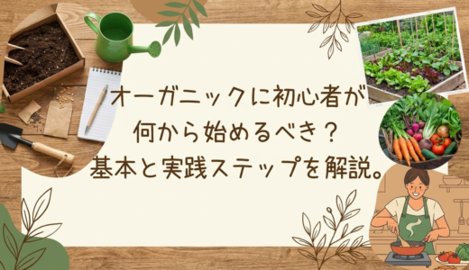 オーガニックに初心者が何から始めるべき？基本と実践ステップを解説。