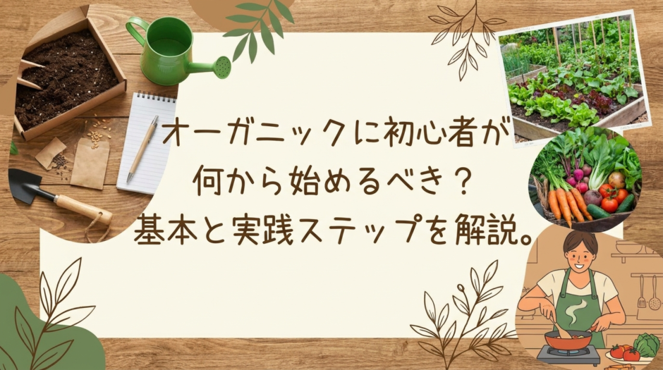 オーガニックに初心者が何から始めるべき？基本と実践ステップを解説。