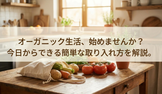 オーガニック生活、始めませんか？今日からできる簡単な取り入れ方を解説。