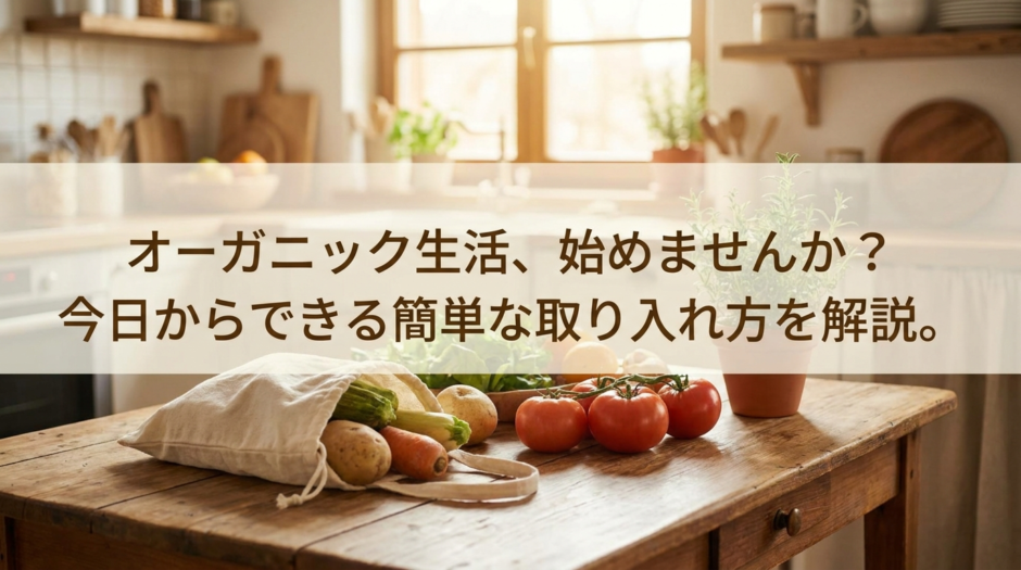 オーガニック生活、始めませんか？今日からできる簡単な取り入れ方を解説。